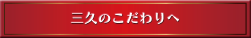 三久のこだわりへ
