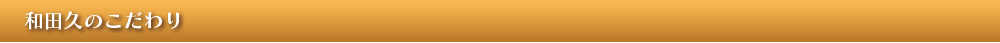 和田久のこだわり